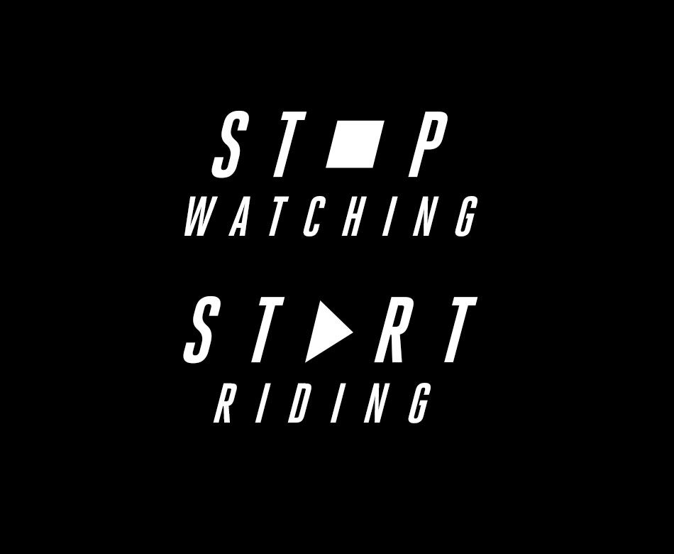 Stop Watching. Start Riding. Stop Watching. Start Riding.